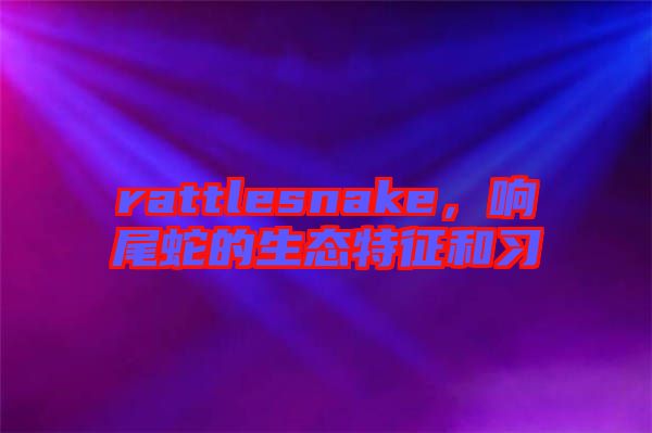 rattlesnake，響尾蛇的生態(tài)特征和習