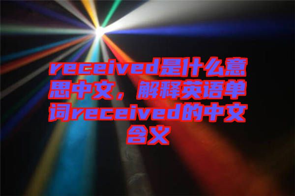 received是什么意思中文，解釋英語(yǔ)單詞received的中文含義