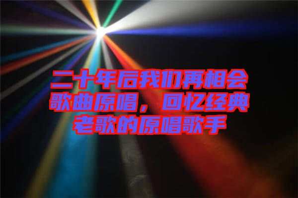 二十年后我們?cè)傧鄷?huì)歌曲原唱，回憶經(jīng)典老歌的原唱歌手