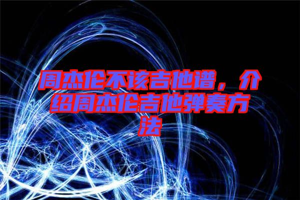 周杰倫不該吉他譜，介紹周杰倫吉他彈奏方法