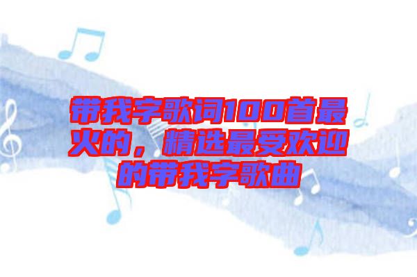 帶我字歌詞100首最火的，精選最受歡迎的帶我字歌曲