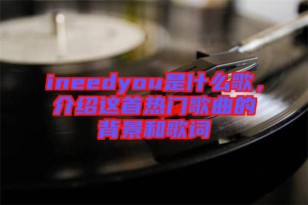 ineedyou是什么歌，介紹這首熱門歌曲的背景和歌詞