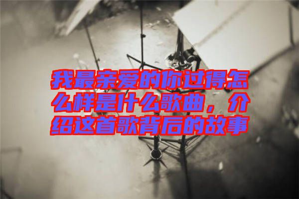 我最親愛的你過得怎么樣是什么歌曲，介紹這首歌背后的故事