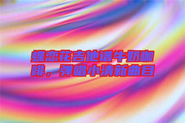 蝶戀花吉他譜牛奶咖啡，彈唱小清新曲目