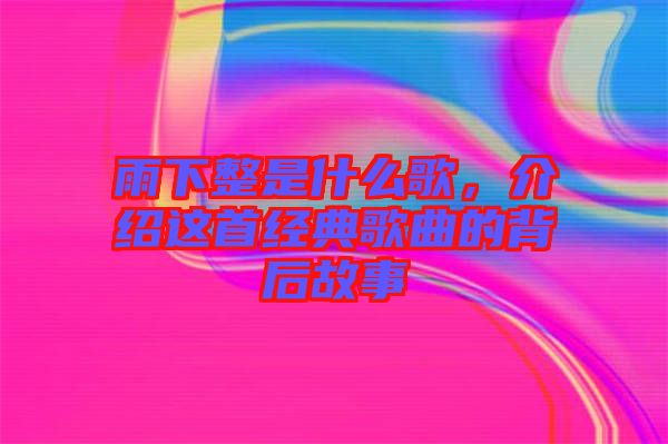 雨下整是什么歌，介紹這首經(jīng)典歌曲的背后故事