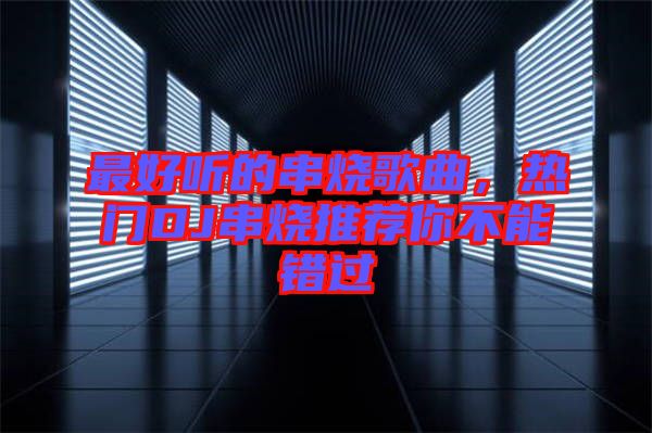 最好聽的串燒歌曲，熱門DJ串燒推薦你不能錯過