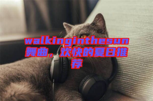 walkinginthesun舞曲，歡快的夏日推薦