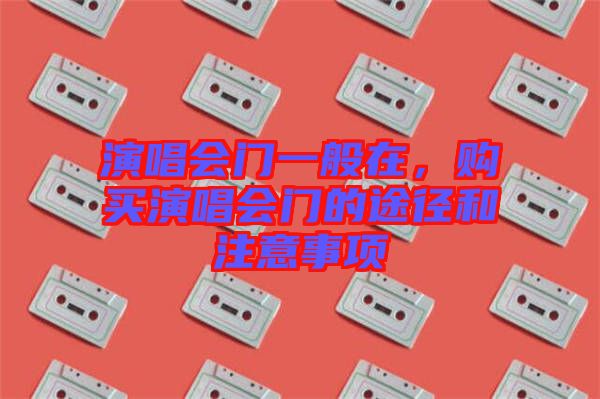 演唱會門一般在，購買演唱會門的途徑和注意事項(xiàng)