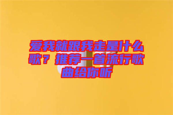 愛(ài)我就跟我走是什么歌？推薦一首流行歌曲給你聽(tīng)