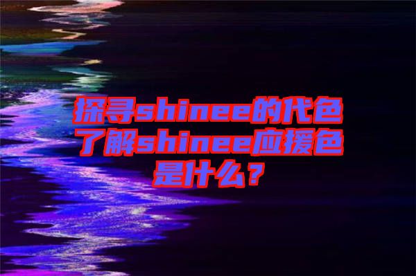 探尋shinee的代色了解shinee應(yīng)援色是什么？