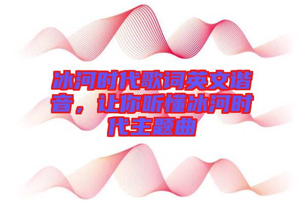 冰河時代歌詞英文諧音，讓你聽懂冰河時代主題曲