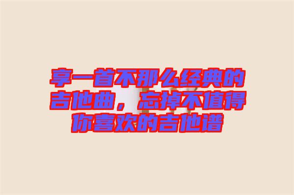 享一首不那么經(jīng)典的吉他曲，忘掉不值得你喜歡的吉他譜