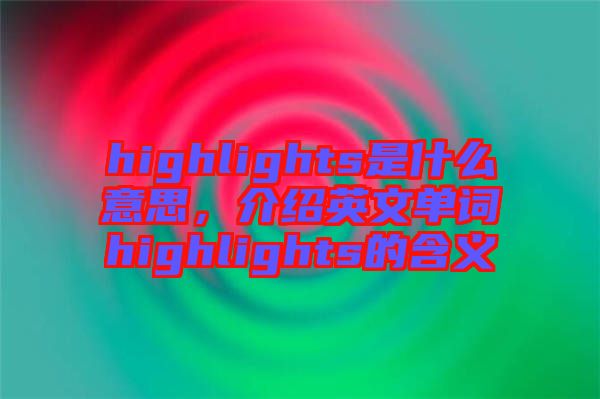 highlights是什么意思，介紹英文單詞highlights的含義