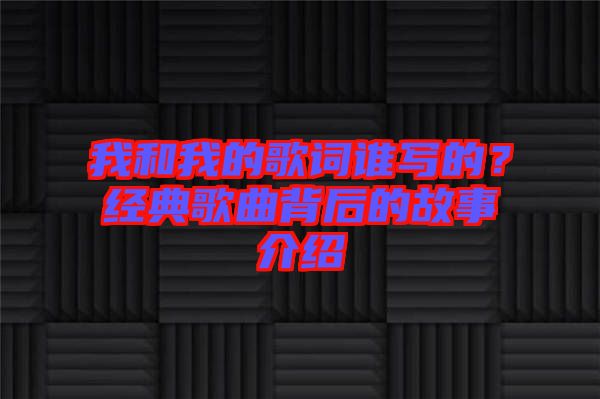 我和我的歌詞誰寫的？經(jīng)典歌曲背后的故事介紹