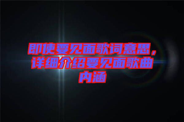 即使要見(jiàn)面歌詞意思，詳細(xì)介紹要見(jiàn)面歌曲內(nèi)涵