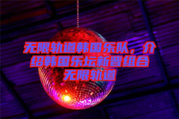 無限軌道韓國樂隊(duì)，介紹韓國樂壇新晉組合無限軌道