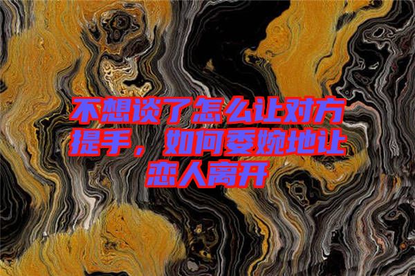 不想談了怎么讓對(duì)方提手，如何委婉地讓?xiě)偃穗x開(kāi)