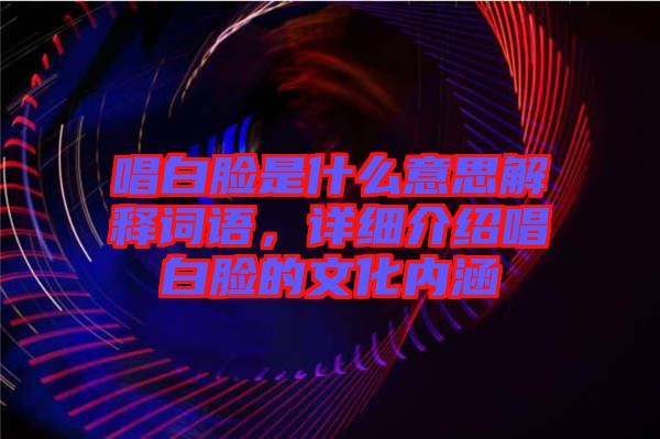 唱白臉是什么意思解釋詞語，詳細介紹唱白臉的文化內涵