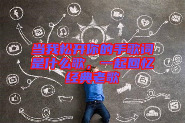 當我松開你的手歌詞是什么歌，一起回憶經(jīng)典老歌