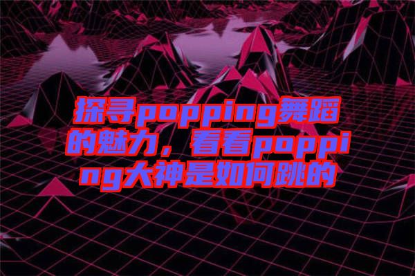 探尋popping舞蹈的魅力，看看popping大神是如何跳的