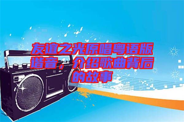 友誼之光原唱粵語版諧音，介紹歌曲背后的故事