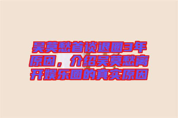 吳莫愁首談退圈3年原因，介紹吳莫愁離開(kāi)娛樂(lè)圈的真實(shí)原因