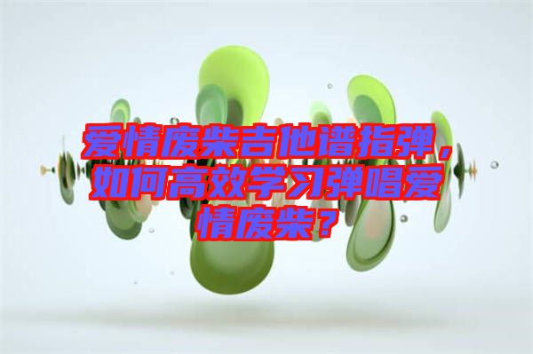 愛情廢柴吉他譜指彈，如何高效學(xué)習(xí)彈唱愛情廢柴？