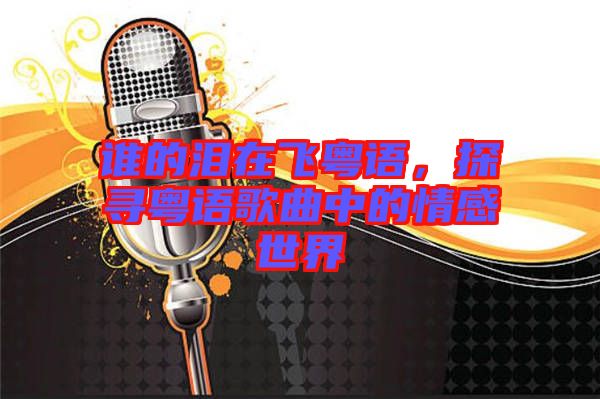 誰的淚在飛粵語，探尋粵語歌曲中的情感世界