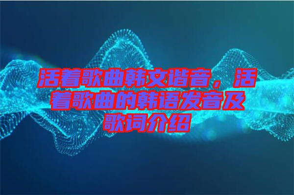 活著歌曲韓文諧音，活著歌曲的韓語發(fā)音及歌詞介紹