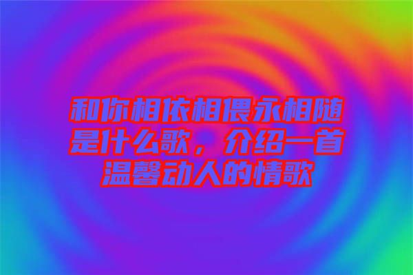 和你相依相偎永相隨是什么歌，介紹一首溫馨動人的情歌