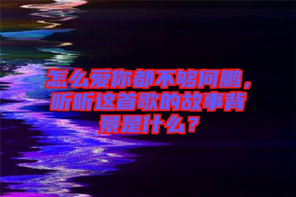 怎么愛你都不夠何鵬，聽聽這首歌的故事背景是什么？