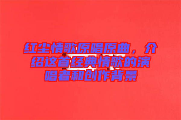 紅塵情歌原唱原曲，介紹這首經(jīng)典情歌的演唱者和創(chuàng)作背景