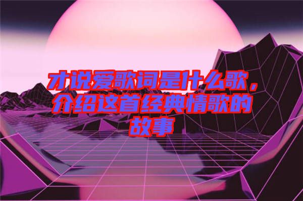 才說愛歌詞是什么歌，介紹這首經(jīng)典情歌的故事