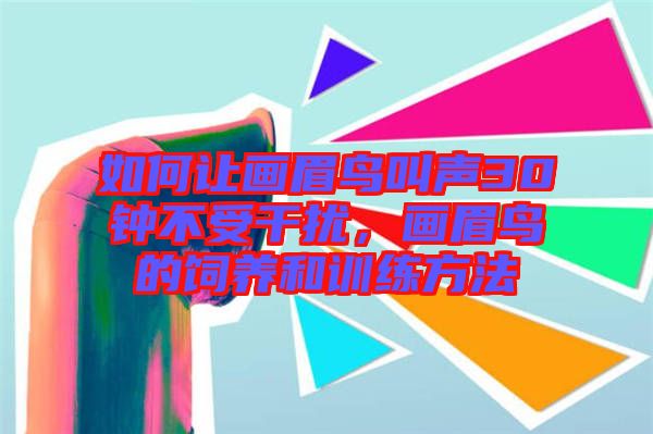 如何讓畫眉鳥叫聲30鐘不受干擾，畫眉鳥的飼養(yǎng)和訓練方法