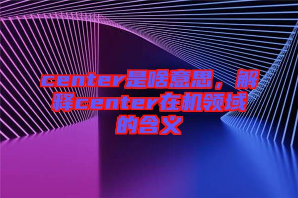 center是啥意思，解釋center在機領(lǐng)域的含義