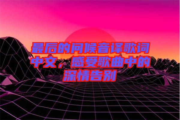 最后的問候音譯歌詞中文，感受歌曲中的深情告別