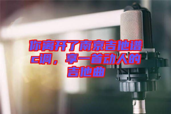 你離開了南京吉他譜c調(diào)，享一首動(dòng)人的吉他曲