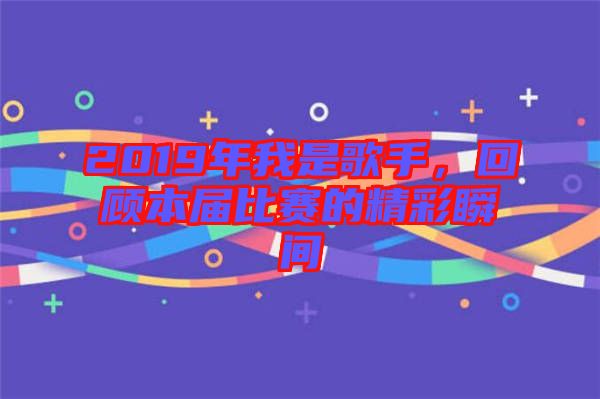 2019年我是歌手，回顧本屆比賽的精彩瞬間