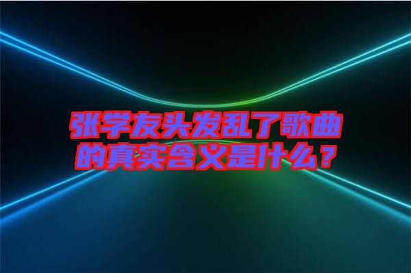 張學(xué)友頭發(fā)亂了歌曲的真實(shí)含義是什么？