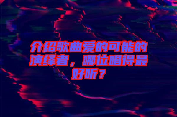 介紹歌曲愛(ài)的可能的演繹者，哪位唱得最好聽(tīng)？