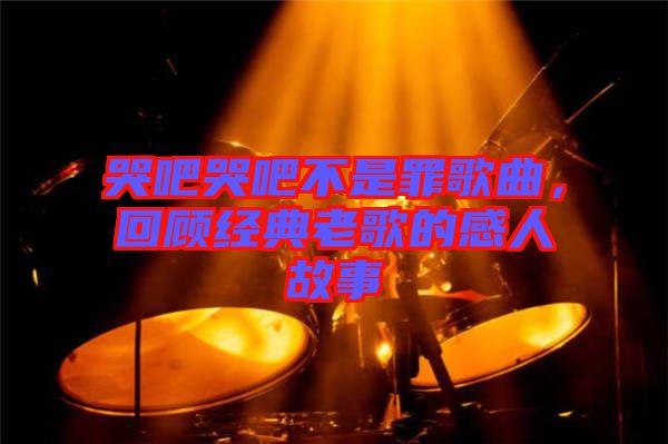 哭吧哭吧不是罪歌曲，回顧經(jīng)典老歌的感人故事