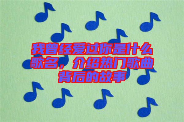 我曾經(jīng)愛過你是什么歌名，介紹熱門歌曲背后的故事