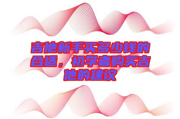 吉他新手買多少錢的合適，初學(xué)者購買吉他的建議