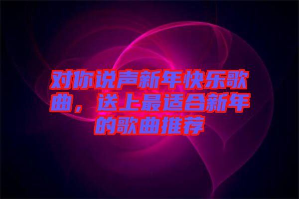 對(duì)你說聲新年快樂歌曲，送上最適合新年的歌曲推薦