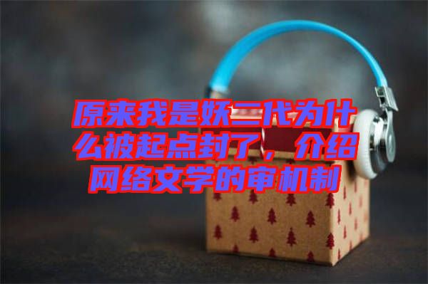 原來我是妖二代為什么被起點封了，介紹網(wǎng)絡(luò)文學(xué)的審機(jī)制