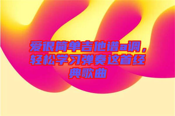 愛很簡單吉他譜a調(diào)，輕松學(xué)習(xí)彈奏這首經(jīng)典歌曲