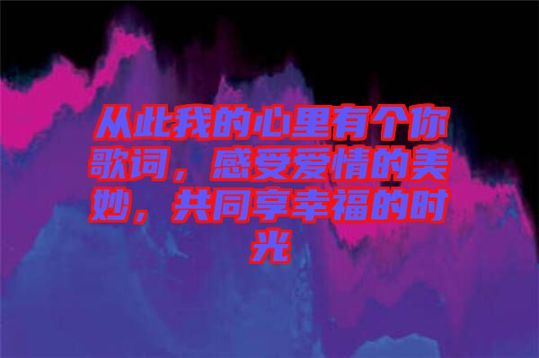 從此我的心里有個你歌詞，感受愛情的美妙，共同享幸福的時光