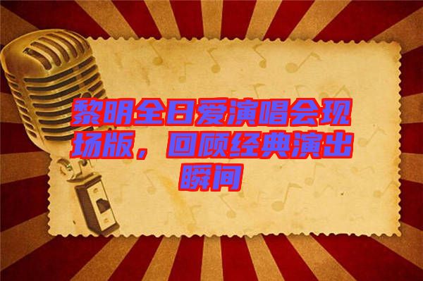 黎明全日愛(ài)演唱會(huì)現(xiàn)場(chǎng)版，回顧經(jīng)典演出瞬間