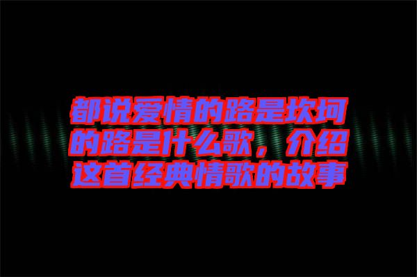 都說愛情的路是坎坷的路是什么歌，介紹這首經(jīng)典情歌的故事