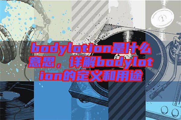 bodylotion是什么意思，詳解bodylotion的定義和用途